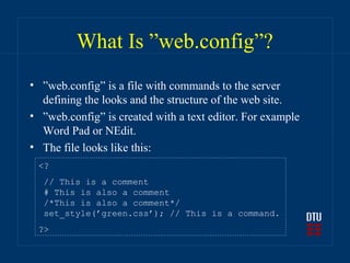 What Is ”web.config”?
• ”web.config” is a file with commands to the server
  defining the looks and the structure of the web site.
• ”web.config” is created with a text editor. For example
  Word Pad or NEdit.
• The file looks like this:
 <?
  // This is a comment
  # This is also a comment
  /*This is also a comment*/
  set_style(’green.css’); // This is a command.
 ?>
 