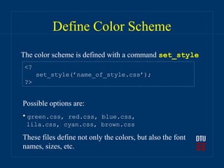Define Color Scheme
The color scheme is defined with a command set_style
 <?
      set_style(’name_of_style.css’);
 ?>


Possible options are:
• green.css, red.css, blue.css,
 lila.css, cyan.css, brown.css

These files define not only the colors, but also the font
names, sizes, etc.
 