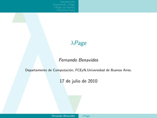 Introducci´n
                                o
                Conociendo λPage
                λPage por Dentro
                   Pr´ximos Pasos
                     o




                              λPage

                    Fernando Benavides

Departamento de Computaci´n, FCEyN,Universidad de Buenos Aires.
                         o


                     17 de julio de 2010




               Fernando Benavides    λPage
 