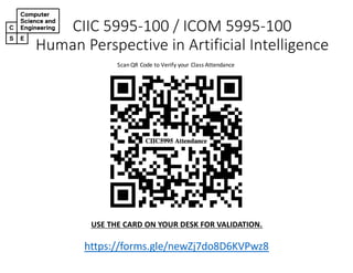 CIIC 5995-100 / ICOM 5995-100
Human Perspective in Artificial Intelligence
ScanQR Code to Verify your Class Attendance
https://forms.gle/newZj7do8D6KVPwz8
https://forms.gle/newZj7do8D6KVPwz8
USE THE CARD ON YOUR DESK FOR VALIDATION.
 