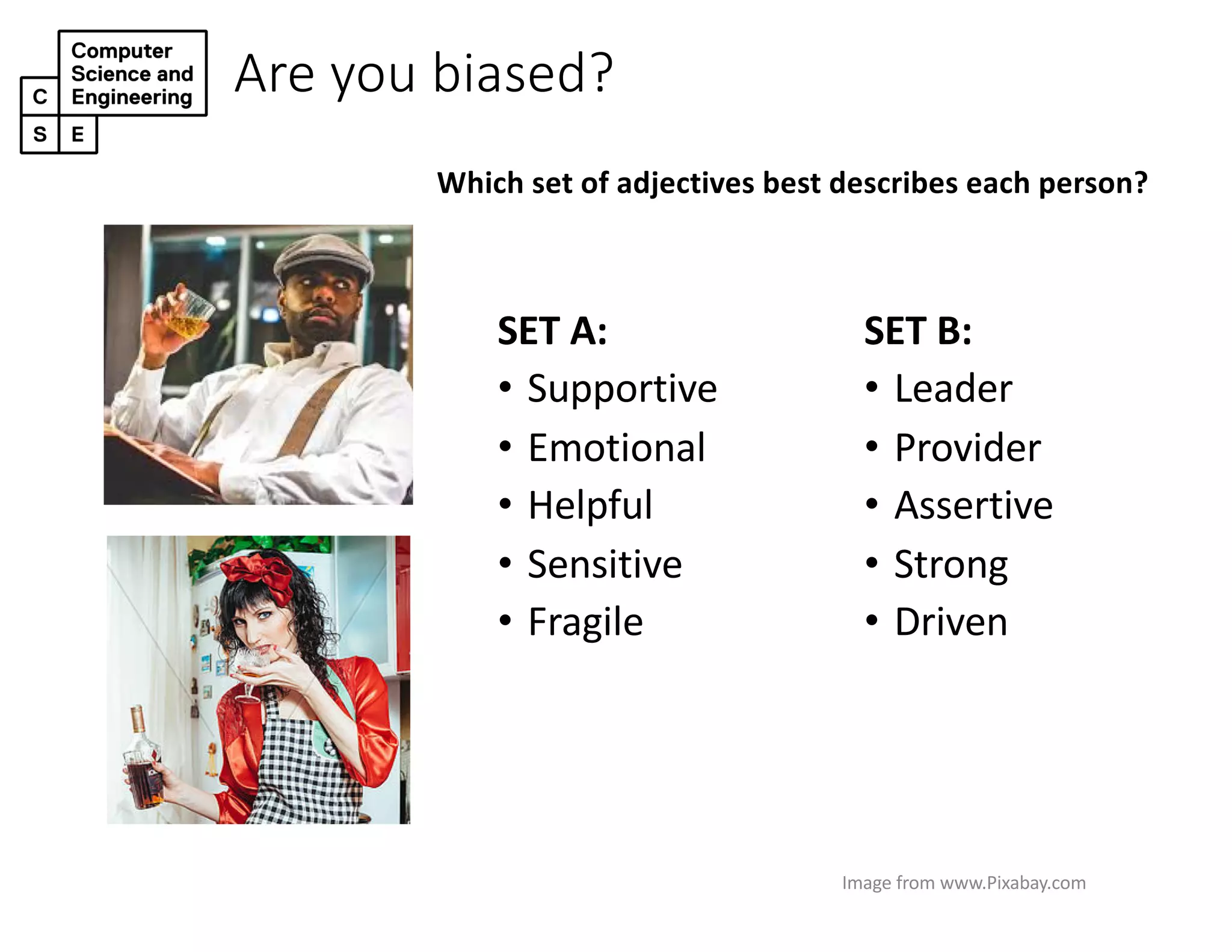 Are you biased?
SET A:
• Supportive
• Emotional
• Helpful
• Sensitive
• Fragile
SET B:
• Leader
• Provider
• Assertive
• Strong
• Driven
Image from www.Pixabay.com
Which set of adjectives best describes each person?
 