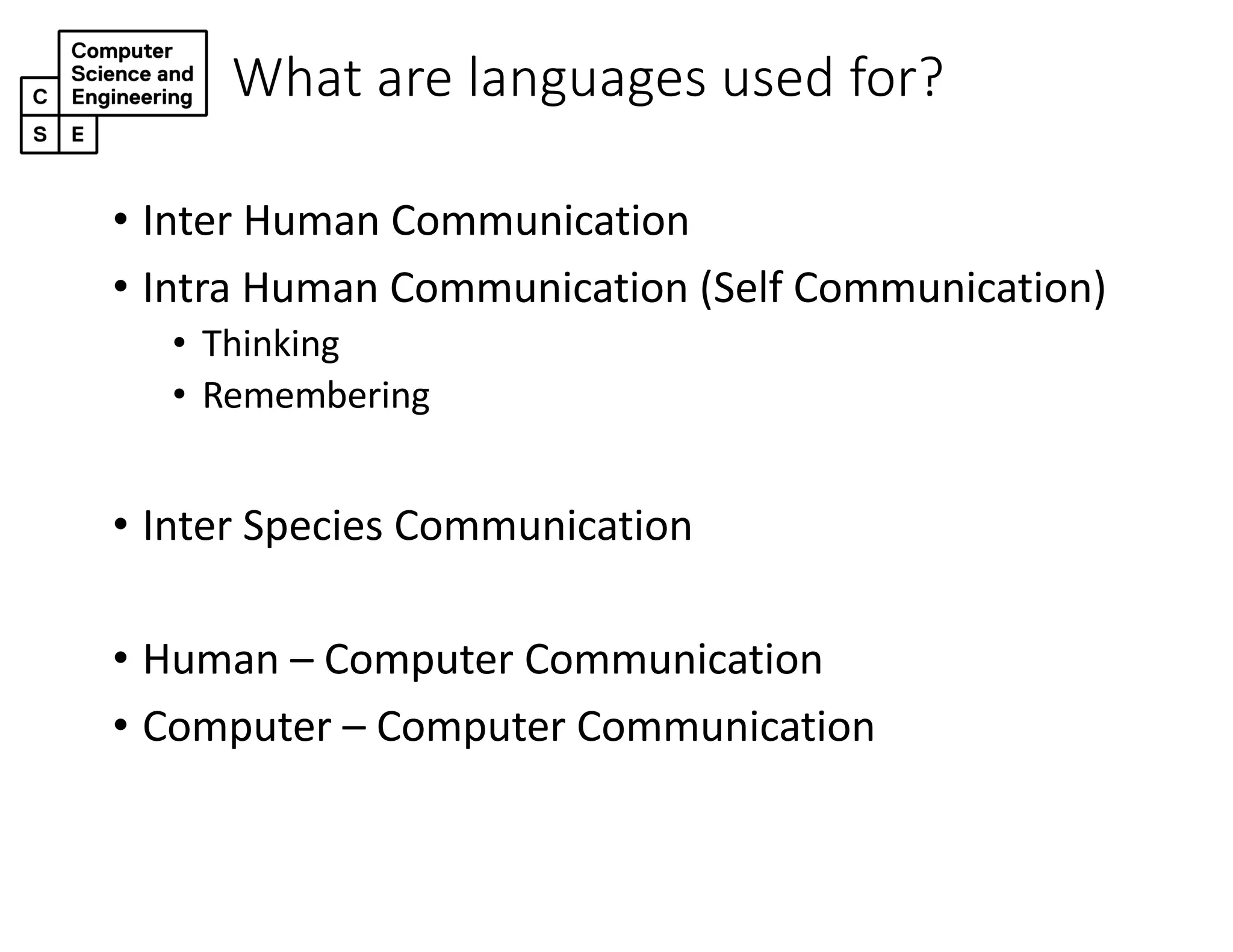 What are languages used for?
• Inter Human Communication
• Intra Human Communication (Self Communication)
• Thinking
• Remembering
• Inter Species Communication
• Human – Computer Communication
• Computer – Computer Communication
 