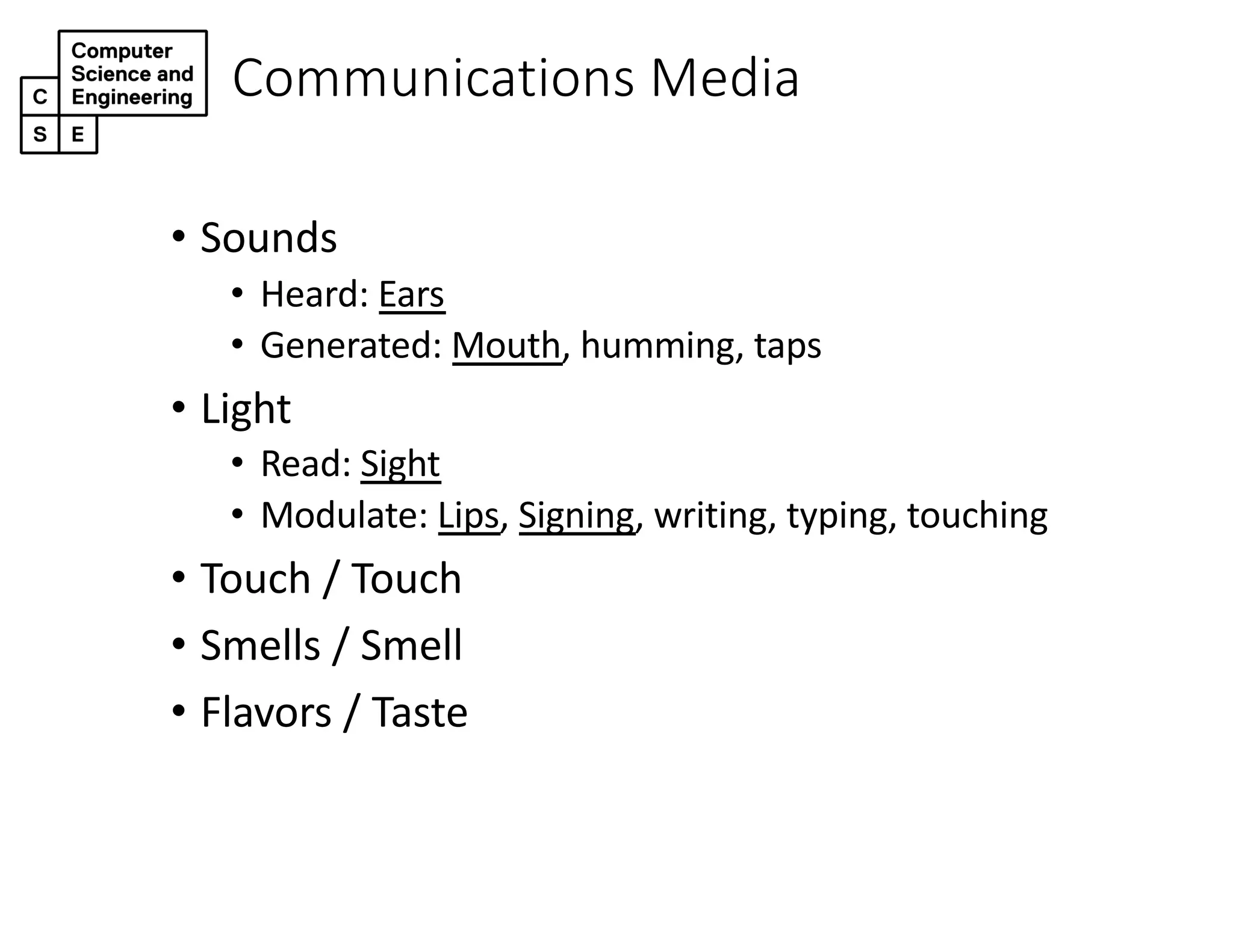 Communications Media
• Sounds
• Heard: Ears
• Generated: Mouth, humming, taps
• Light
• Read: Sight
• Modulate: Lips, Signing, writing, typing, touching
• Touch / Touch
• Smells / Smell
• Flavors / Taste
 