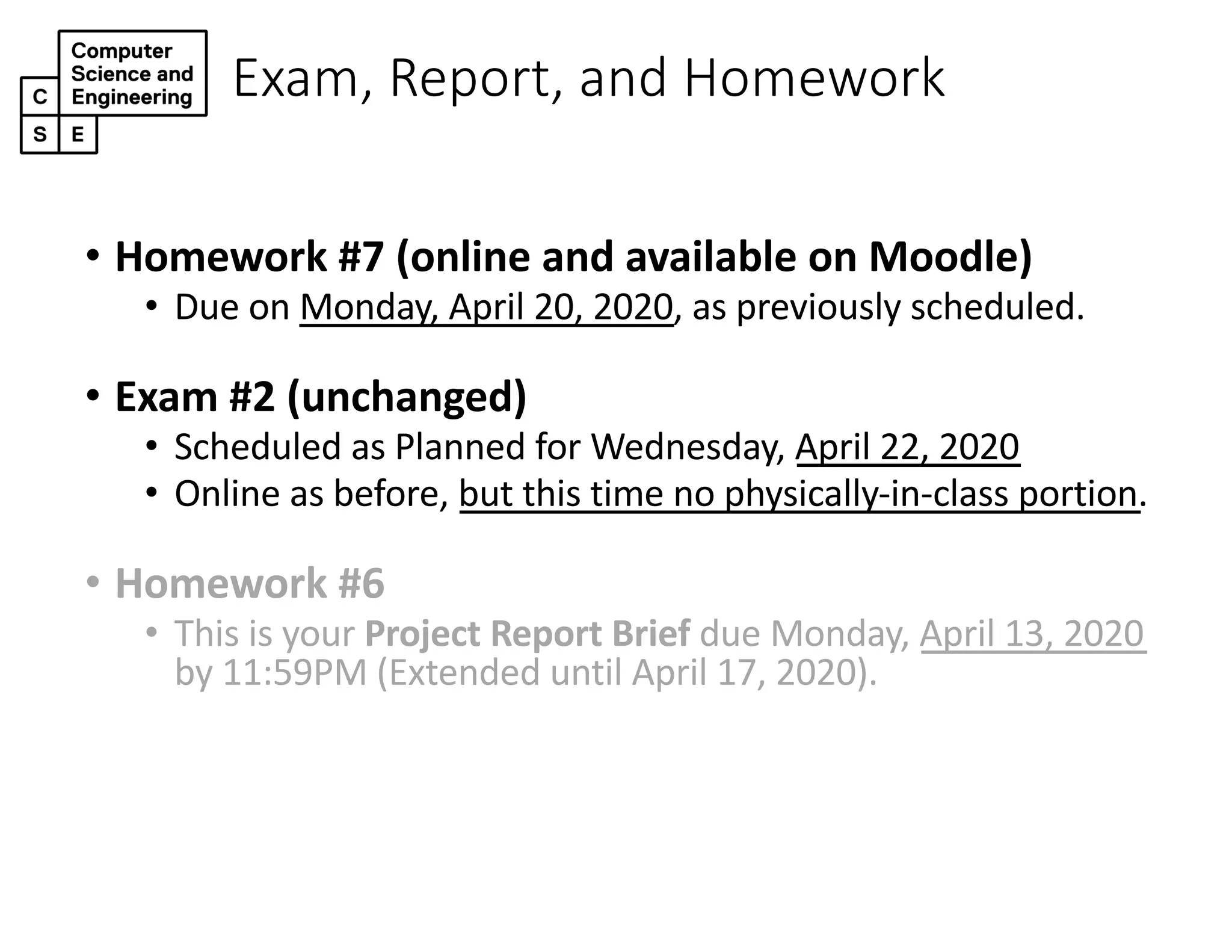 Exam, Report, and Homework
• Homework #7 (online and available on Moodle)
• Due on Monday, April 20, 2020, as previously scheduled.
• Exam #2 (unchanged)
• Scheduled as Planned for Wednesday, April 22, 2020
• Online as before, but this time no physically-in-class portion.
• Homework #6
• This is your Project Report Brief due Monday, April 13, 2020
by 11:59PM (Extended until April 17, 2020).
 