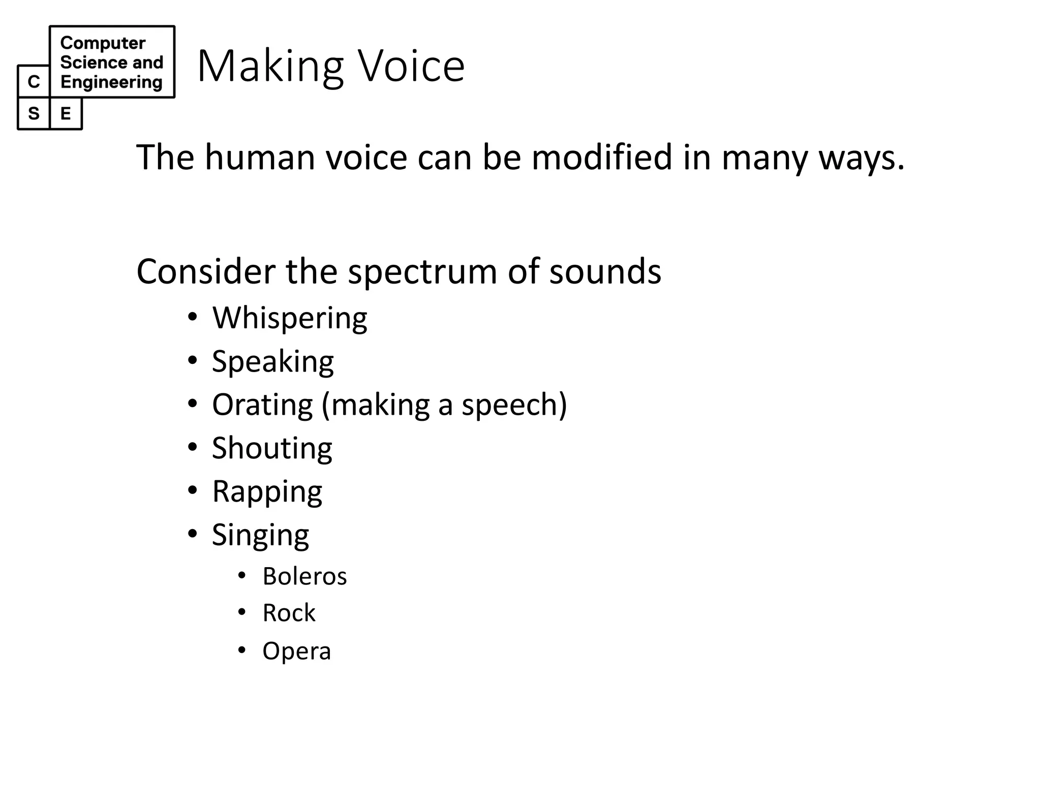 Making Voice
The human voice can be modified in many ways.
Consider the spectrum of sounds
• Whispering
• Speaking
• Orating (making a speech)
• Shouting
• Rapping
• Singing
• Boleros
• Rock
• Opera
 