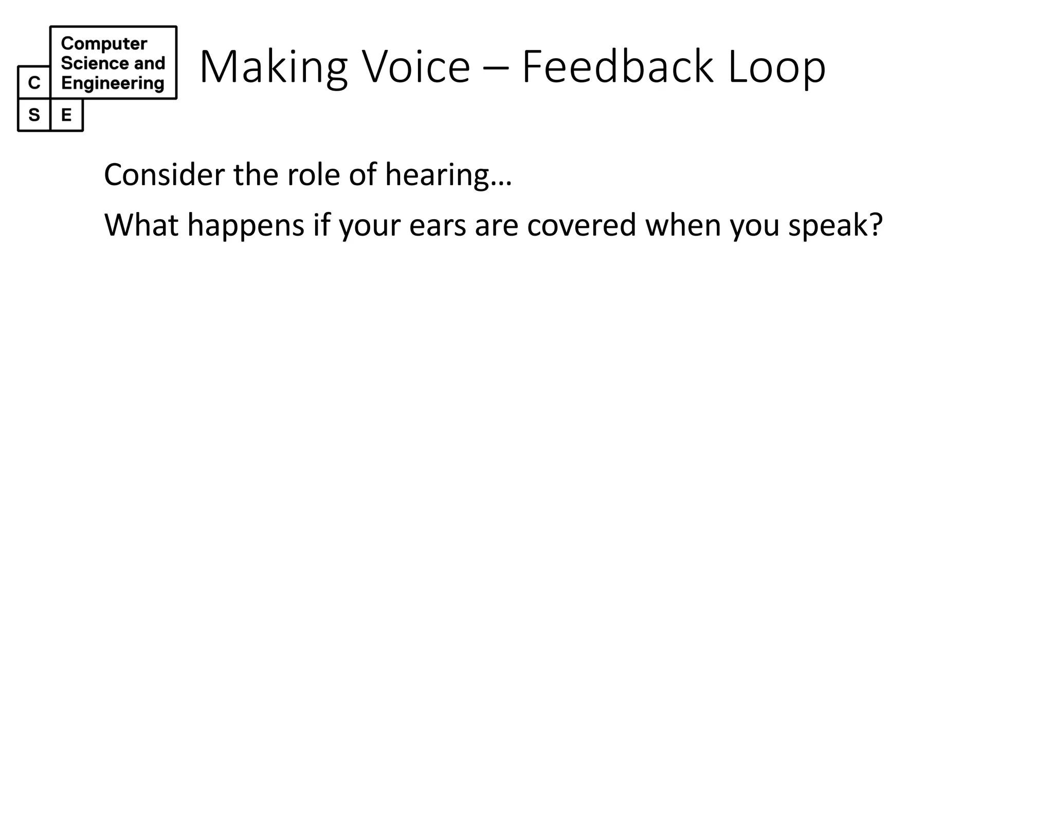 Making Voice – Feedback Loop
Consider the role of hearing…
What happens if your ears are covered when you speak?
 