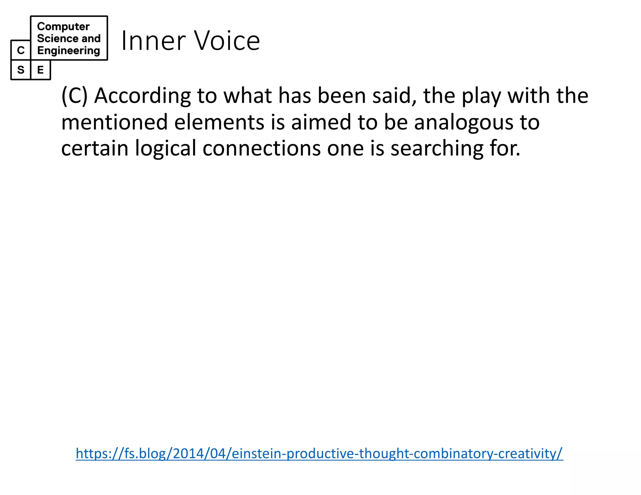 Inner Voice
(C) According to what has been said, the play with the
mentioned elements is aimed to be analogous to
certain logical connections one is searching for.
https://fs.blog/2014/04/einstein-productive-thought-combinatory-creativity/
 