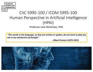 CIIC 5995-100 / ICOM 5995-100
Human Perspective in Artificial Intelligence
(HPAI)
Professor José Meléndez, PhD
“The words or the language, as they are written or spoken, do not seem to play any
role in my mechanism of thought.”
- Albert Einstein (1879-1955)
 