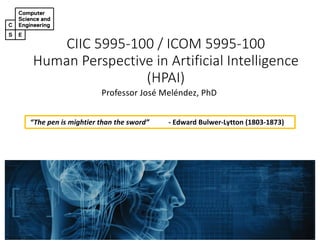 CIIC 5995-100 / ICOM 5995-100
Human Perspective in Artificial Intelligence
(HPAI)
Professor José Meléndez, PhD
“The pen is mightier than the sword” - Edward Bulwer-Lytton (1803-1873)
 