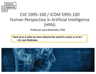CIIC 5995-100 / ICOM 5995-100
Human Perspective in Artificial Intelligence
(HPAI)
Professor José Meléndez, PhD
“Each of us is what we have allowed the world to create us to be.”
– Dr. José Meléndez
 