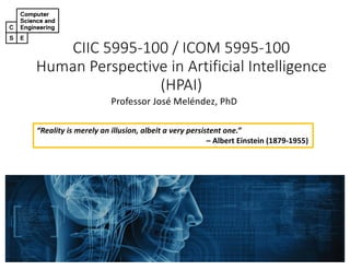 CIIC 5995-100 / ICOM 5995-100
Human Perspective in Artificial Intelligence
(HPAI)
Professor José Meléndez, PhD
“Reality is merely an illusion, albeit a very persistent one.”
– Albert Einstein (1879-1955)
 