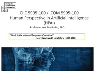 CIIC 5995-100 / ICOM 5995-100
Human Perspective in Artificial Intelligence
(HPAI)
Professor José Meléndez, PhD
"Music is the universal language of mankind."
- Henry Wadsworth Longfellow (1807-1882)
 