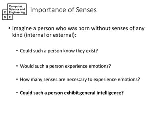 Importance+of+Senses
• Imagine(a(person(who(was(born(without(senses(of(any(
kind((internal(or(external):
• Could(such(a(person(know(they(exist?
• Would(such(a(person(experience(emotions?
• How(many(senses(are(necessary(to(experience(emotions?
• Could&such&a&person&exhibit&general&intelligence?
 