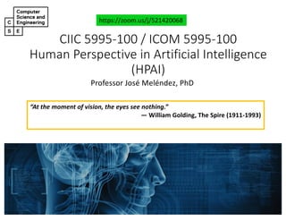 CIIC#5995&100#/#ICOM#5995&100
Human#Perspective#in#Artificial#Intelligence#
(HPAI)
Professor'José'Meléndez,'PhD
https://zoom.us/j/521420068
“At the moment of vision, the eyes see nothing.”
― William Golding, The Spire (191161993)
 