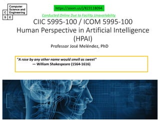 CIIC#5995&100#/#ICOM#5995&100
Human#Perspective#in#Artificial#Intelligence#
(HPAI)
Professor'José'Meléndez,'PhD
https://zoom.us/j/823118094
"A rose by any other name would smell as sweet"
― William Shakespeare (156431616)
Conducted)Online)Due)to)Facility)Unavailability
 