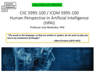 CIIC#5995&100#/#ICOM#5995&100
Human#Perspective#in#Artificial#Intelligence#
(HPAI)
Professor'José'Meléndez,'PhD
https://zoom.us/j/'178617841
“The words or the language, as they are written or spoken, do not seem to play any
role in my mechanism of thought.”
: Albert Einstein (187901955)
 