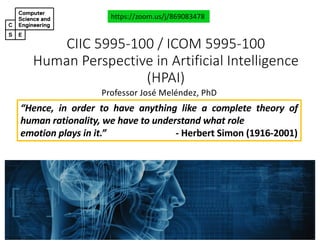 CIIC#5995&100#/#ICOM#5995&100
Human#Perspective#in#Artificial#Intelligence#
(HPAI)
Professor'José'Meléndez,'PhD
https://zoom.us/j/869083478
“Hence, in order to have anything like a complete theory of
human rationality, we have to understand what role
emotion plays in it.” ; Herbert Simon (1916/2001)
 