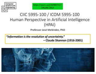 CIIC#5995&100#/#ICOM#5995&100
Human#Perspective#in#Artificial#Intelligence#
(HPAI)
Professor'José'Meléndez,'PhD
https://zoom.us/j/449807517
ONLINE'ONLY
“Information is the resolution of uncertainty.”
– Claude Shannon (191602001)
 