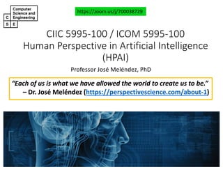 CIIC#5995&100#/#ICOM#5995&100
Human#Perspective#in#Artificial#Intelligence#
(HPAI)
Professor'José'Meléndez,'PhD
https://zoom.us/j/700038729
“Each of us is what we have allowed the world to create us to be.”
– Dr. José Meléndez (https://perspectivescience.com/about<1)
 