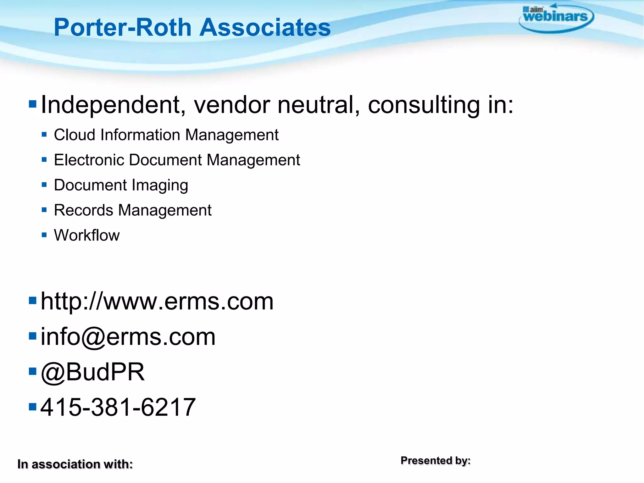 In association with: Presented by:
Independent, vendor neutral, consulting in:
 Cloud Information Management
 Electronic Document Management
 Document Imaging
 Records Management
 Workflow
http://www.erms.com
info@erms.com
@BudPR
415-381-6217
Porter-Roth Associates
 