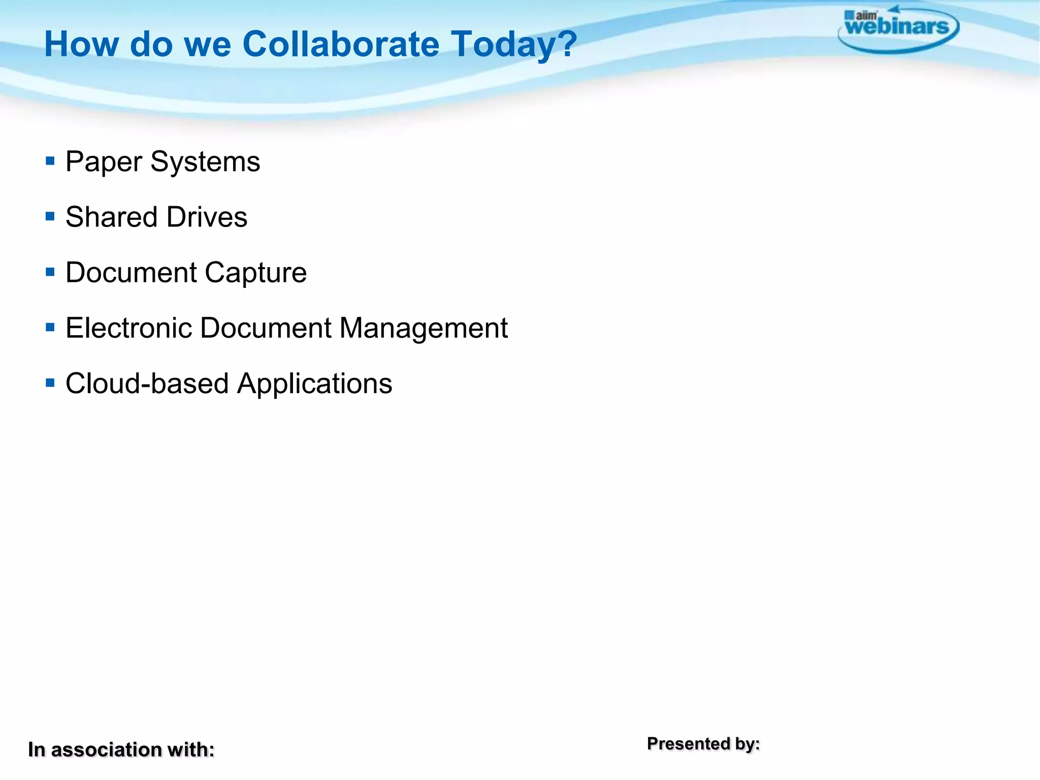 In association with: Presented by:
 Paper Systems
 Shared Drives
 Document Capture
 Electronic Document Management
 Cloud-based Applications
How do we Collaborate Today?
 