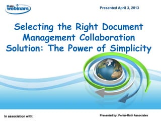 In association with: Presented by: Porter-Roth Associates
Selecting the Right Document
Management Collaboration
Solution: The Power of Simplicity
Presented April 3, 2013
 