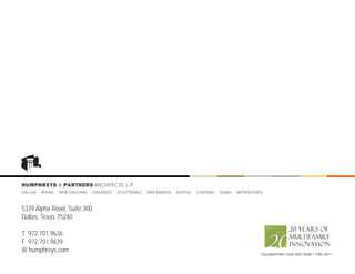 HUMPHREYS & PARTNERS ARCHITECTS, L.P.
DALLAS   IRVINE   NEW ORLEANS   ORLANDO   SCOTTSDALE   SAN RAMON   SEATTLE   CHENNAI   DUBAI   MONTEVIDEO



5339 Alpha Road, Suite 300
Dallas, Texas 75240

T 972.701.9636
F 972.701.9639
W humphreys.com
                                                                                                        CELEBRATING OUR 20th YEAR • 1991-2011
 