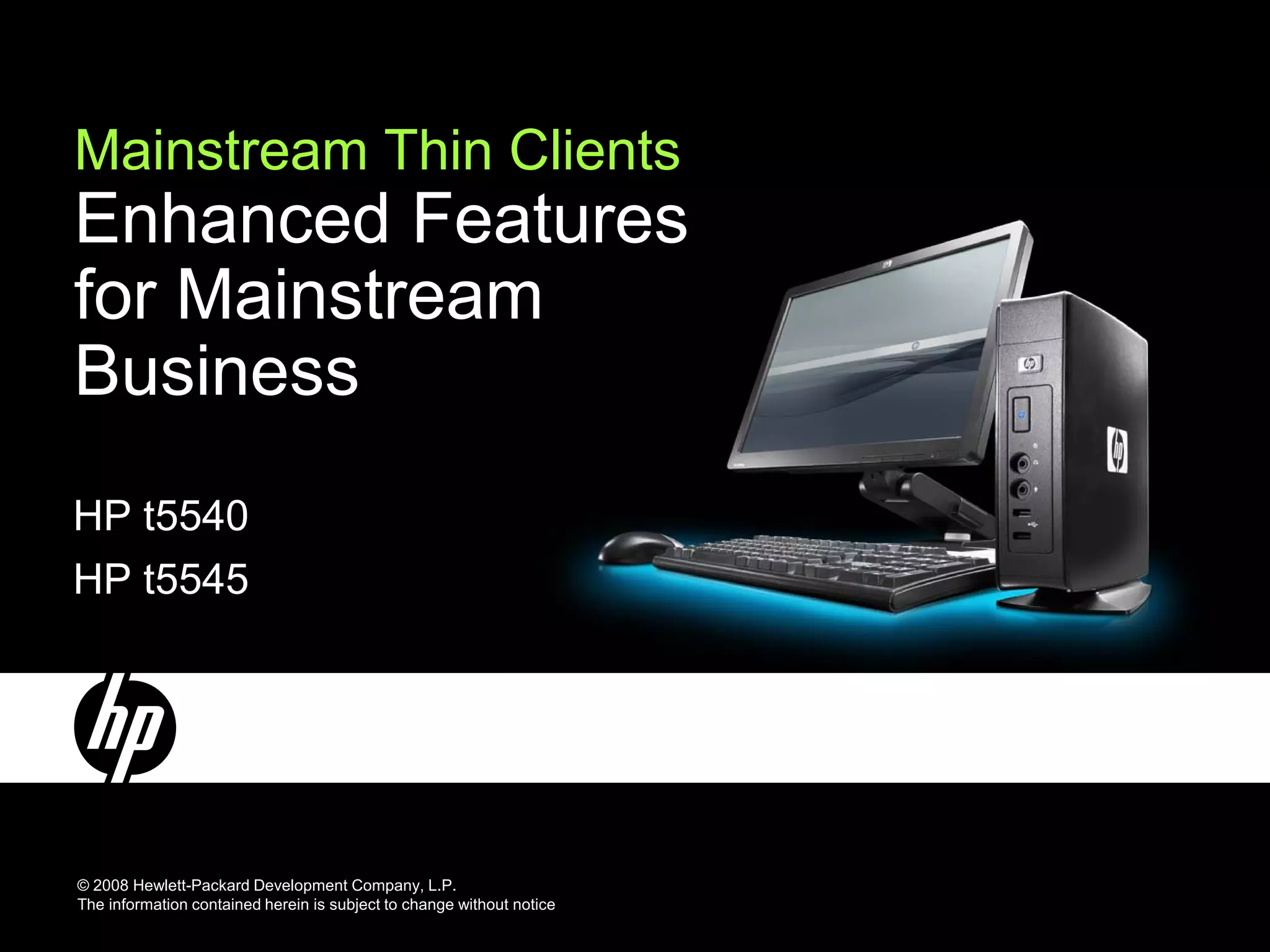 Mainstream Thin Clients
Enhanced Features
for Mainstream
Business
HP t5540
HP t5545




© 2008 Hewlett-Packard Development Company, L.P.
The information contained herein is subject to change without notice
 