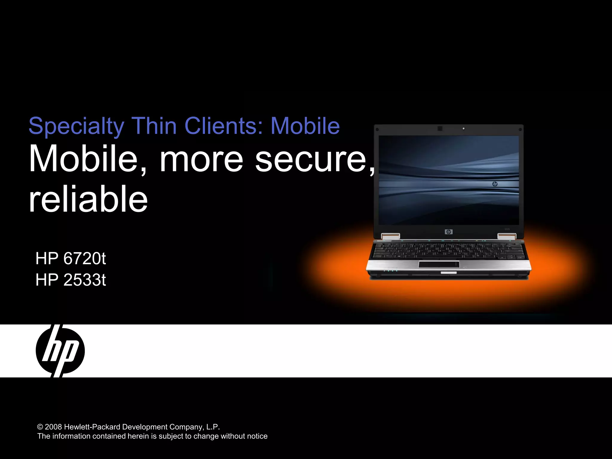 Specialty Thin Clients: Mobile
Mobile, more secure,
reliable
HP 6720t
HP 2533t




© 2008 Hewlett-Packard Development Company, L.P.
The information contained herein is subject to change without notice
 