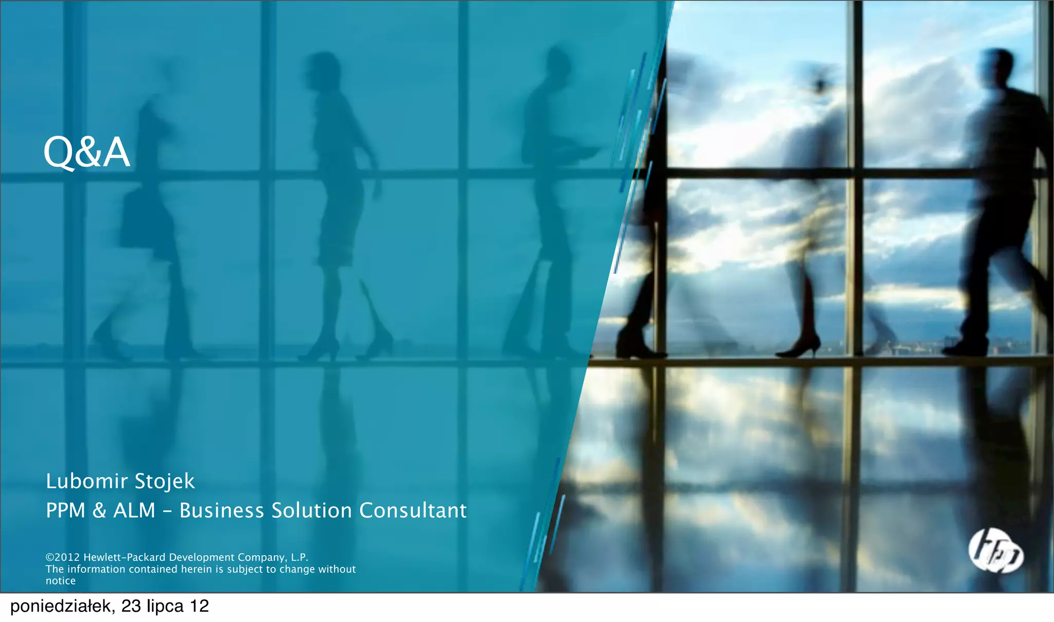 Q&A




    Lubomir Stojek
    PPM & ALM – Business Solution Consultant

    ©2012 Hewlett-Packard Development Company, L.P.
    The information contained herein is subject to change without
    notice

poniedziałek, 23 lipca 12
 