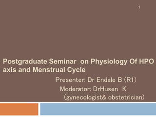 Postgraduate Seminar on Physiology Of HPO
axis and Menstrual Cycle
Presenter: Dr Endale B (R1)
Moderator: DrHusen K
(gynecologist& obstetrician)
1
 
