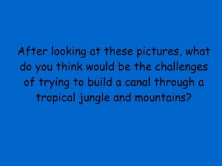 After looking at these pictures, what do you think would be the challenges of trying to build a canal through a tropical jungle and mountains? 
