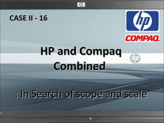 HP and Compaq Combined  : In Search of scope and scale  CASE II - 16 