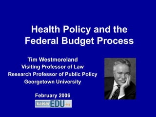 Health Policy and the 
Federal Budget Process 
Tim Westmoreland 
Visiting Professor of Law 
Research Professor of Public Policy 
Georgetown University 
February 2006 
 