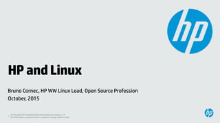 1
© Copyright 2012 Hewlett-Packard Development Company, L.P.
The information contained herein is subject to change without notice.
HPandLinux
Bruno Cornec, HP WW Linux Lead, Open Source Profession
October, 2015
 