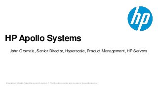 © Copyright 2014 Hewlett-Packard Development Company, L.P. The information contained herein is subject to change without notice.
HP Apollo Systems
John Gromala, Senior Director, Hyperscale, Product Management, HP Servers
 