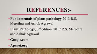 REFERENCES:-
•Fundamentals of plant pathology 2013 R.S.
Merothra and Ashok Agrawal
•Plant Pathology, 3rd edition. 2017 R.S. Merothra
and Ashok Agrawal
•Google.com
•Apsnet.org