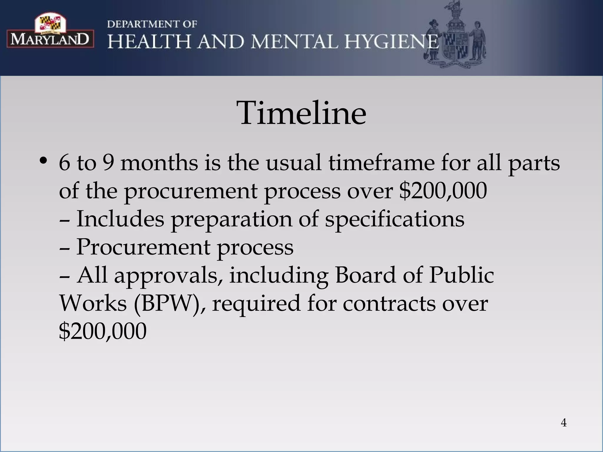 Timeline
• 6 to 9 months is the usual timeframe for all parts
  of the procurement process over $200,000
  – Includes preparation of specifications
  – Procurement process
  – All approvals, including Board of Public
  Works (BPW), required for contracts over
  $200,000


                                                       4
 