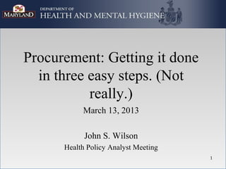 Procurement: Getting it done
  in three easy steps. (Not
           really.)
           March 13, 2013

            John S. Wilson
      Health Policy Analyst Meeting
                                      1
 