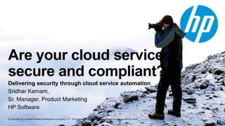 Are your cloud services
secure and compliant?
Delivering security through cloud service automation
Sridhar Karnam,
Sr. Manager, Product Marketing
HP Software
© Copyright 2013 Hewlett-Packard Development Company, L.P. The information contained herein is subject to change without notice.

 