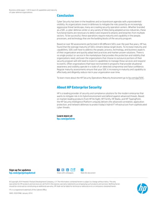 Rate this documentShare with colleagues
Sign up for updates
hp.com/go/getupdated
Business white paper | 2014 report of capabilities and maturity
of cyber defense organizations
Conclusion
Cyber Security has been in the headlines and on boardroom agendas with unprecedented
visibility. As organizations invest in defenses to mitigate the risks posed by an increasingly
aggressive threat landscape, many are creating security operation centers. Whether branded
as a SOC, a cyber defense center or any variety of titles being adopted across industries, these
functional teams are necessary to detect and respond to attacks and breaches from multiple
vectors. To be successful, these operations require maturity and capability in the people,
processes, and technology that are the building blocks of the security program.
Based on over 90 assessments performed in 69 different SOCs over the past five years, HP has
found that the average maturity of SOCs remains below target levels. To increase maturity and
capabilities, SOCs will have to address the people, process, technology, and business aspects
of their organization and quickly adopt best practices and market-proven solutions. There is
no single product or service in the marketplace that provides the protection and visibility that
organizations need, and even the organizations that choose to outsource portions of their
security program will still need to invest in capabilities to manage those services and respond
to events. Often organizations that have not invested in programs that provide situational
awareness and visibility operate in a state of un-detected compromise and false confidence.
Regular maturity assessments ensure that your SOC is increasing in maturity and capability to
effectively and diligently reduce risk in your organization over time.
To learn more about the HP Security Operations Maturity Assessment go to hp.com/go/SIOC.
About HP Enterprise Security
HP is a leading provider of security and compliance solutions for the modern enterprise that
wants to mitigate risk in its hybrid environment and defend against advanced threats. Based
on market-leading products from HP ArcSight, HP Fortify, HP Atalla, and HP TippingPoint,
the HP Security Intelligence Platform uniquely delivers the advanced correlation, application
protection, and network defenses to protect today’s hybrid IT infrastructure from sophisticated
cyber threats.
Learn more at
hp.com/go/sirm
© Copyright 2014 Hewlett-Packard Development Company, L.P. The information contained herein is subject to change without notice. The only
warranties for HP products and services are set forth in the express warranty statements accompanying such products and services. Nothing herein
should be construed as constituting an additional warranty. HP shall not be liable for technical or editorial errors or omissions contained herein.
ITIL is a registered trademark of the Cabinet Office.
4AA5-0501ENW, January 2014
 