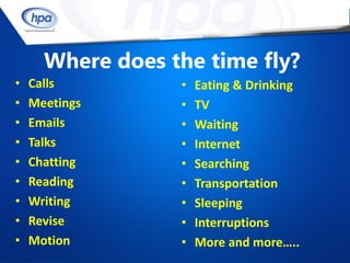 Where does the time fly?
•   Calls         •   Eating & Drinking
•   Meetings      •   TV
•   Emails        •   Waiting
•   Talks         •   Internet
•   Chatting      •   Searching
•   Reading       •   Transportation
•   Writing       •   Sleeping
•   Revise        •   Interruptions
•   Motion        •   More and more…..
 