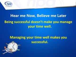 Hear me Now, Believe me Later
Being successful doesn’t make you manage
              your time well.

   Managing your time well makes you
               successful.
 