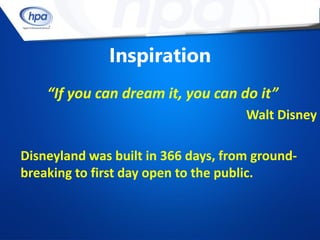 Inspiration
    “If you can dream it, you can do it”
                                     Walt Disney

Disneyland was built in 366 days, from ground-
breaking to first day open to the public.
 