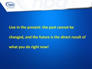 Live in the present: the past cannot be

changed, and the future is the direct result of

what you do right now!
 