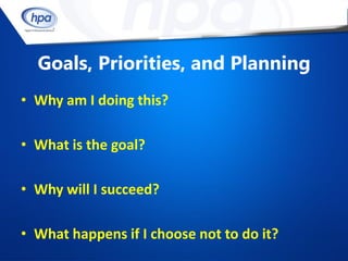 Goals, Priorities, and Planning
• Why am I doing this?

• What is the goal?

• Why will I succeed?

• What happens if I choose not to do it?
 