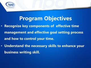 Program Objectives
• Recognize key components of effective time
  management and effective goal setting process
  and how to control your time.

• Understand the necessary skills to enhance your
  business writing skill.
 