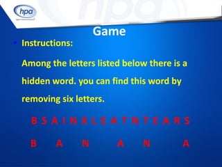 Game
• Instructions:

  Among the letters listed below there is a
  hidden word. you can find this word by
  removing six letters.

    BSAINXLEATNTEARS

    B     A       N       A     N          A
 