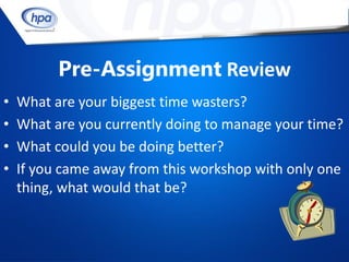 Pre-Assignment Review
•   What are your biggest time wasters?
•   What are you currently doing to manage your time?
•   What could you be doing better?
•   If you came away from this workshop with only one
    thing, what would that be?
 