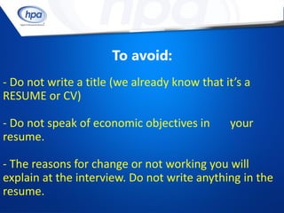 To avoid:
- Do not write a title (we already know that it’s a
RESUME or CV)

- Do not speak of economic objectives in      your
resume.

- The reasons for change or not working you will
explain at the interview. Do not write anything in the
resume.
 